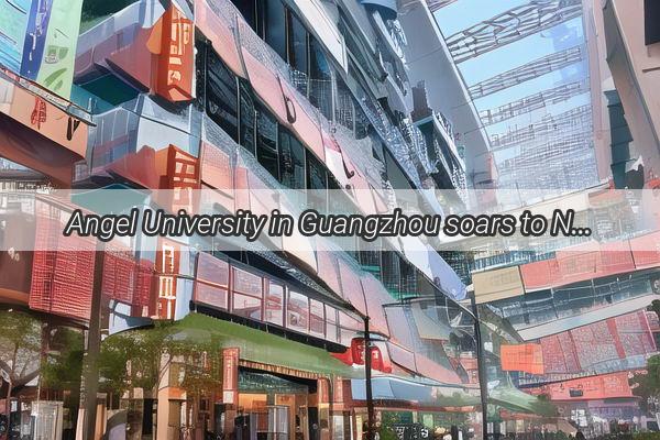 Angel University in Guangzhou soars to New Heights in Latest Rankings Securing a Spot Among Top Academic Powerhouses